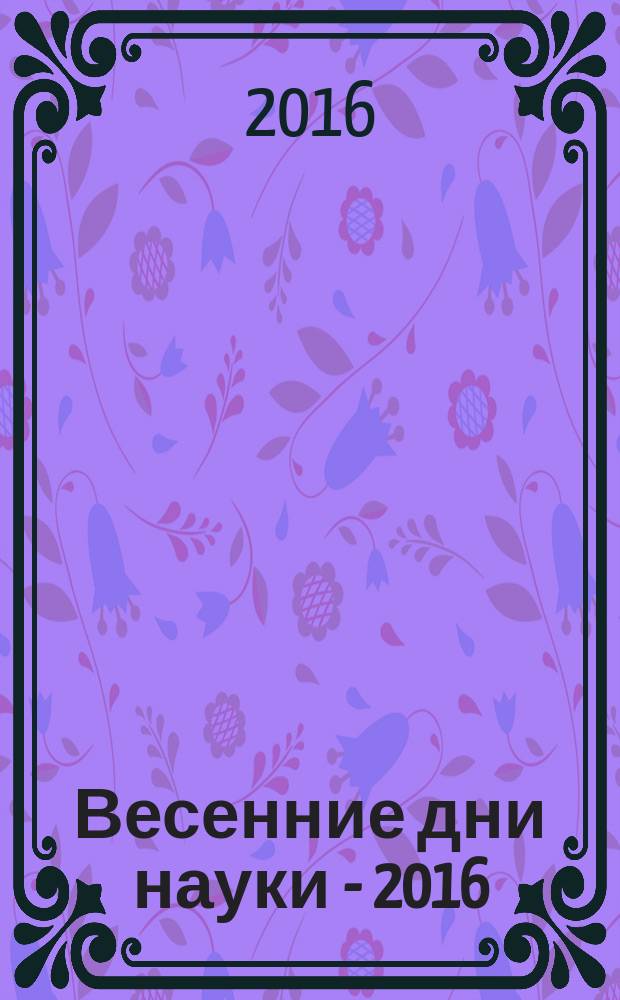 Весенние дни науки - 2016 : сборник материалов межвузовской научно-практической конференции, г. Москва, 21 мая 2016