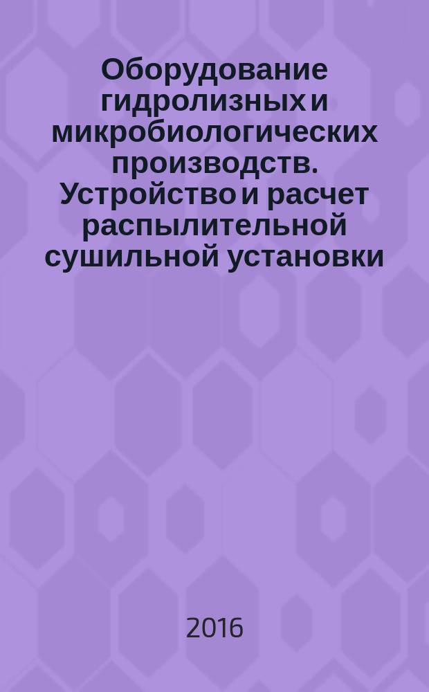 Оборудование гидролизных и микробиологических производств. Устройство и расчет распылительной сушильной установки : учебное пособие по курсовому проектированию для студентов направлений подготовки 18.03.01 "Химическая технология" и 18.03.02 "Энерго- и ресурсосберегающие процессы в химической технологии, нефтехимии и биотехнологии"