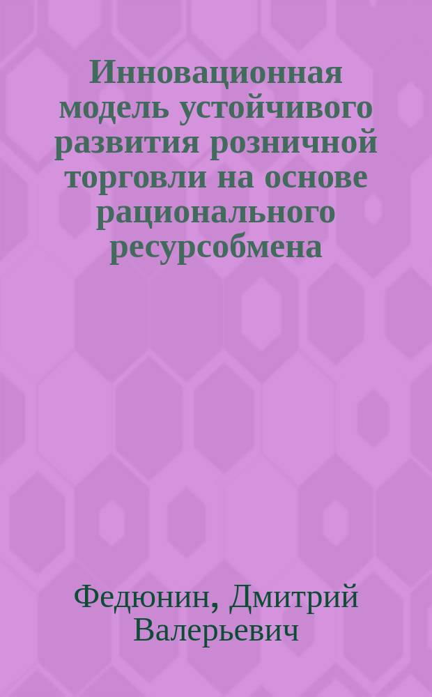 Инновационная модель устойчивого развития розничной торговли на основе рационального ресурсобмена : автореферат диссертации на соискание ученой степени доктора экономических наук : специальность 08.00.05 <Экономика и управление народным хозяйством>