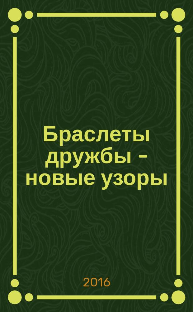 Браслеты дружбы - новые узоры : для детей среднего школьного возраста
