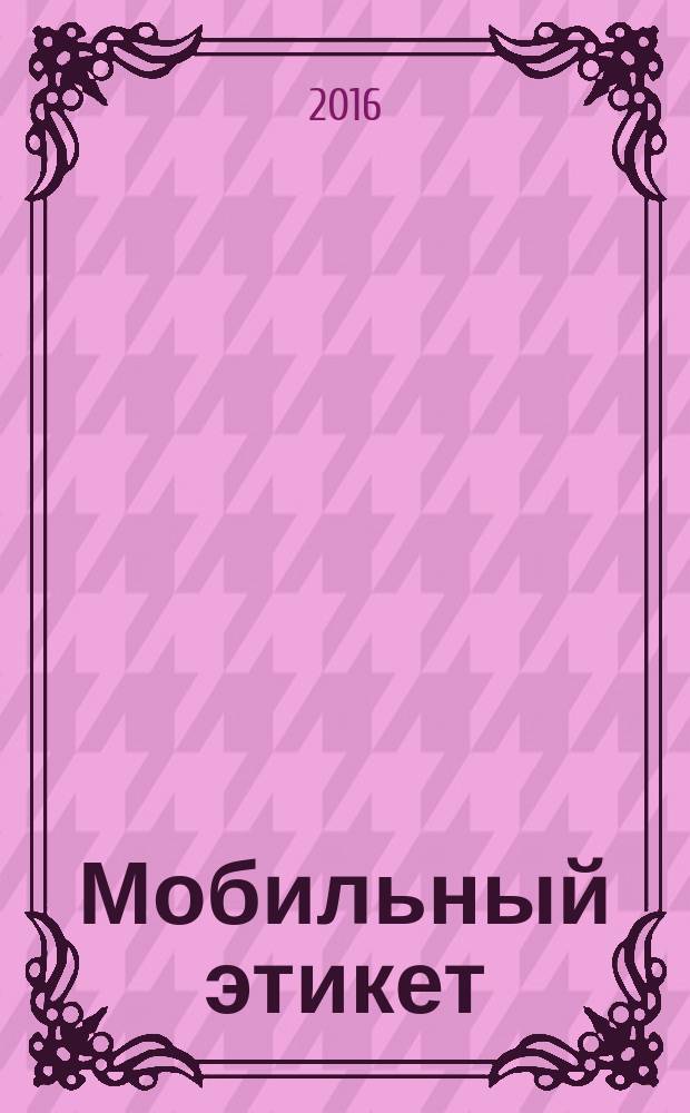 Мобильный этикет : пособие для тех, у кого есть мобильный телефон (то есть для всех)