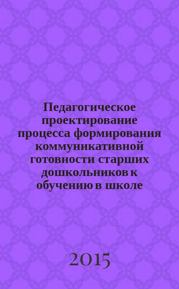 Педагогическое проектирование процесса формирования коммуникативной готовности старших дошкольников к обучению в школе : монография
