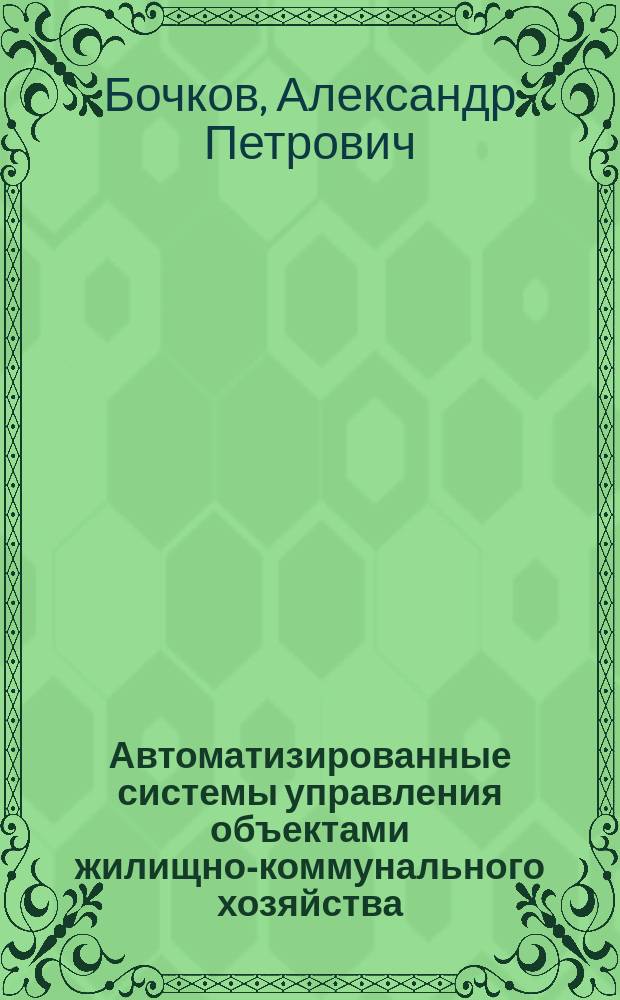 Автоматизированные системы управления объектами жилищно-коммунального хозяйства : учебное пособие : для студентов вузов, изучающих дисциплину "АСУ объектами ЖКХ" (специальность 43.04.01 "Сервис")