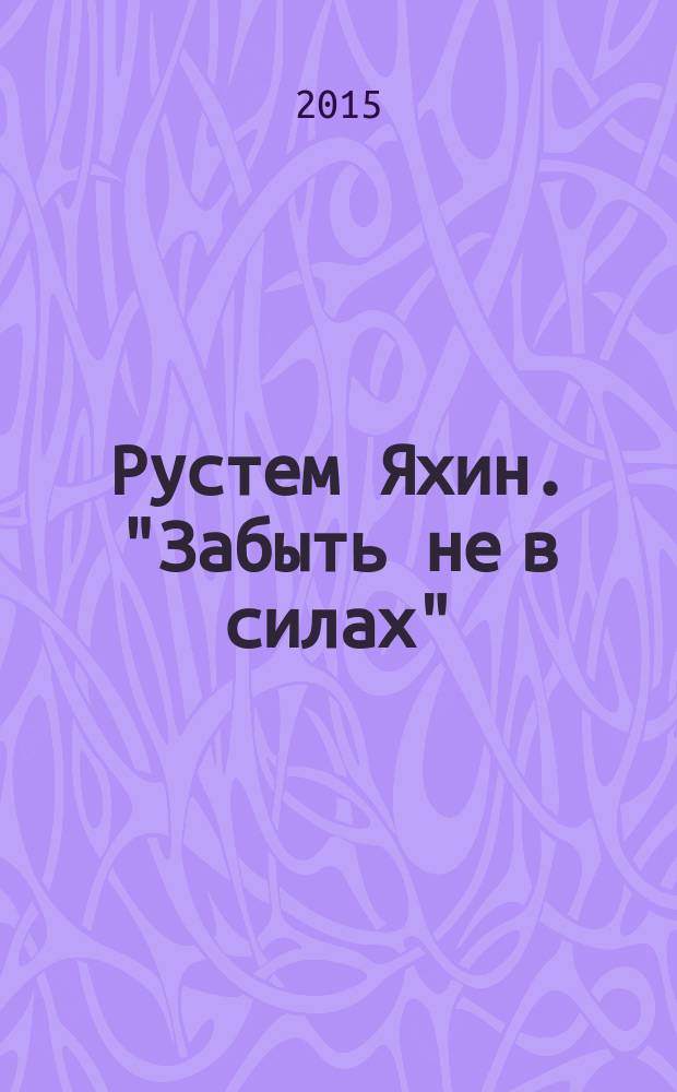 Рустем Яхин. "Забыть не в силах" : штрихи к духовному портрету