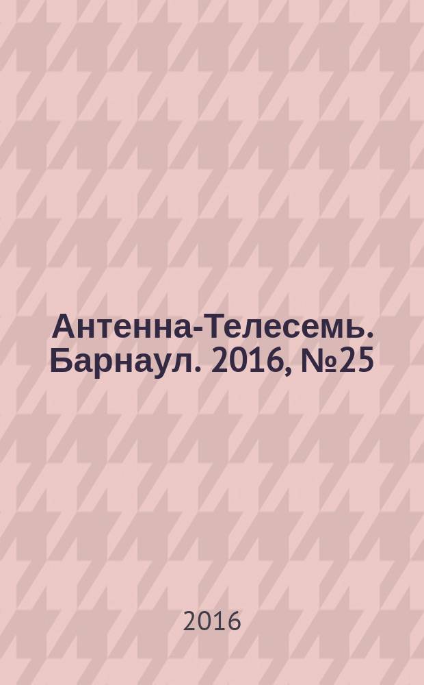 Антенна-Телесемь. Барнаул. 2016, № 25 (25)