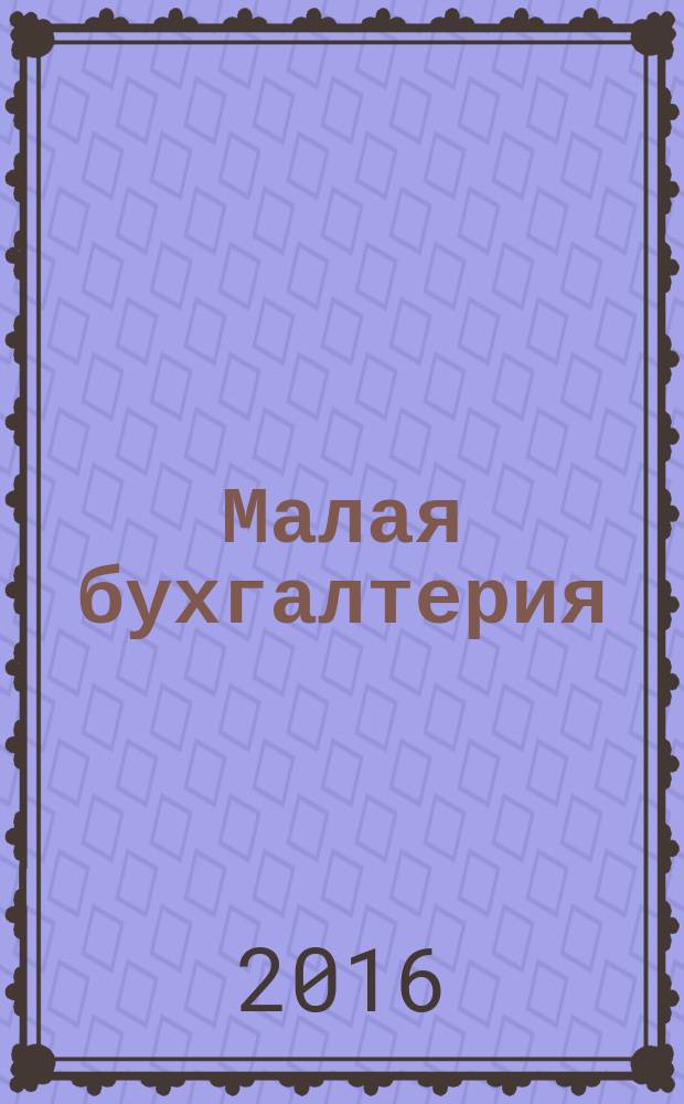 Малая бухгалтерия : Ежекварт. прил. к журн. "Новая бухгалтерия". 2016, № 4