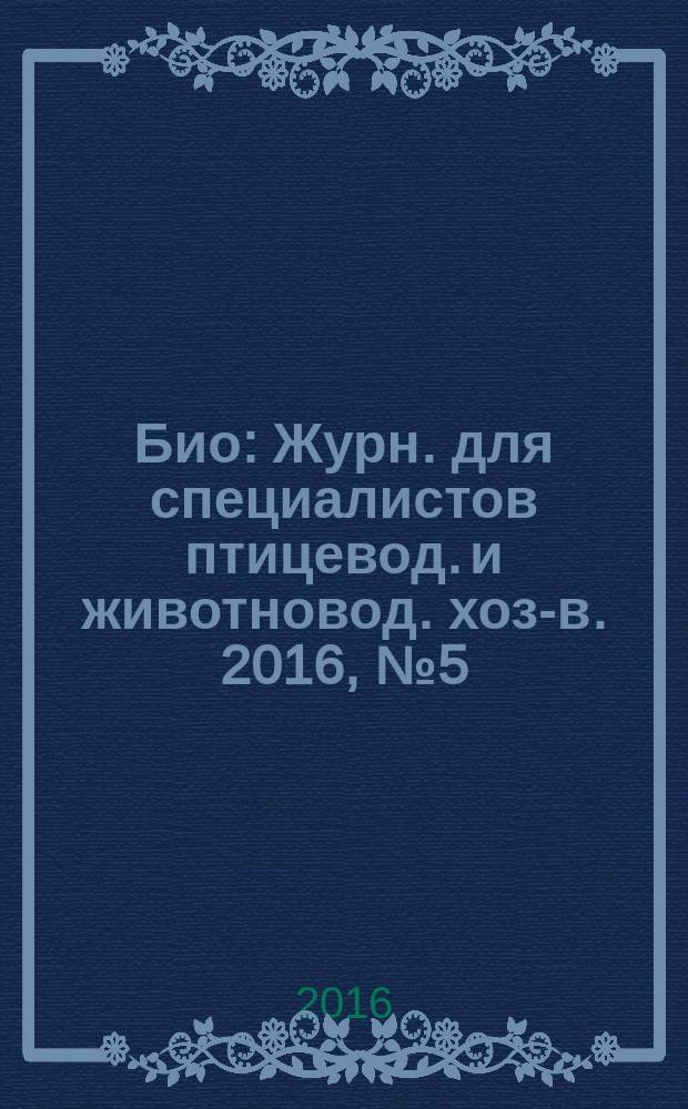 Био : Журн. для специалистов птицевод. и животновод. хоз-в. 2016, № 5 (188)