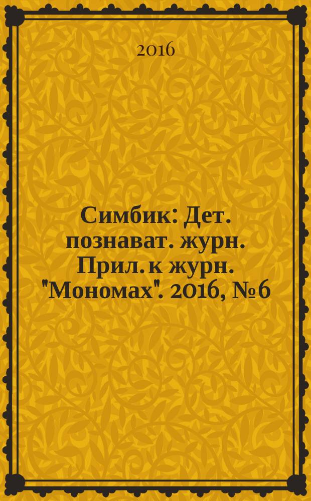 Симбик : Дет. познават. журн. Прил. к журн. "Мономах". 2016, № 6 (134)