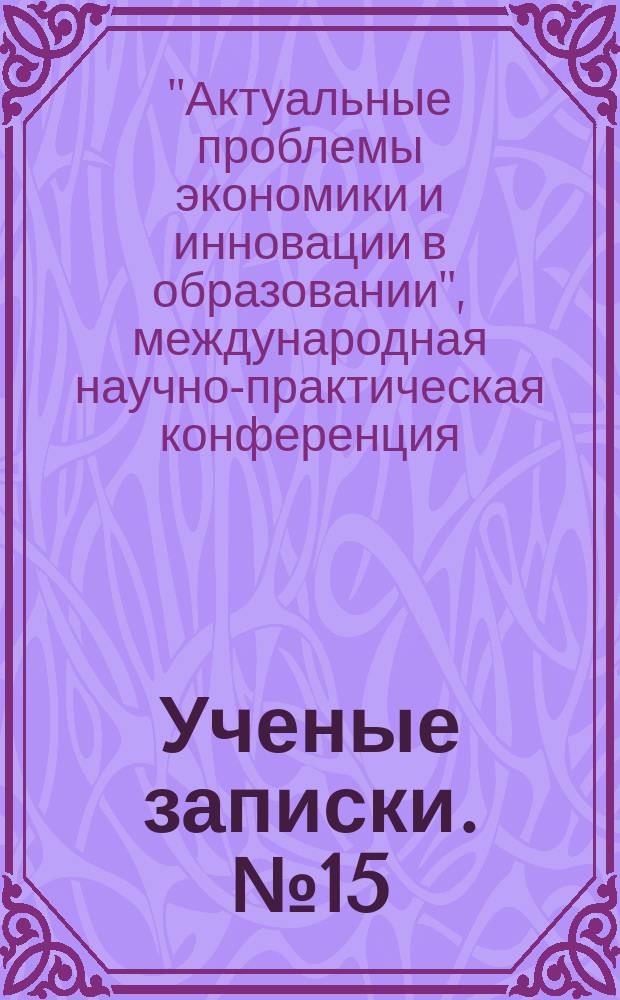 Ученые записки. № 15 : Материалы XV Международной научно-практической конференции "Актуальные проблемы экономики и инновации в образовании (Смирновские чтения)", посвященной 25-летию Международного банковского института, [Санкт-Петербург, 17 марта 2016 г.]