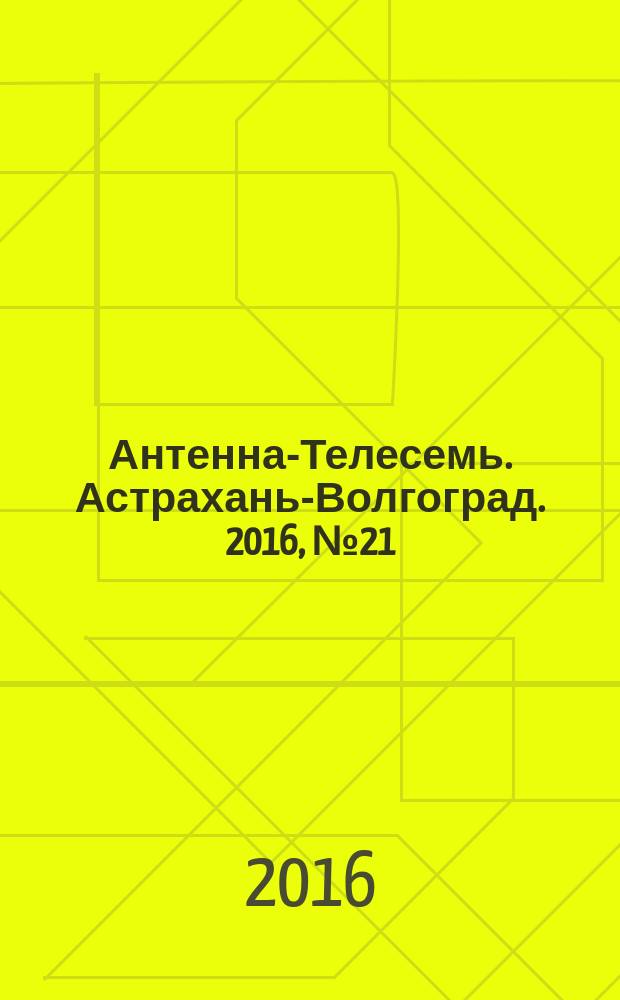 Антенна-Телесемь. Астрахань-Волгоград. 2016, № 21 (21)
