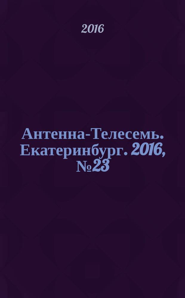 Антенна-Телесемь. Екатеринбург. 2016, № 23 (23)