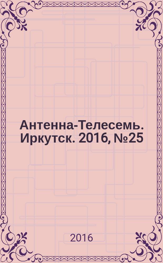 Антенна-Телесемь. Иркутск. 2016, № 25 (25)
