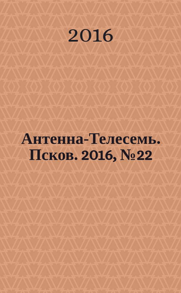 Антенна-Телесемь. Псков. 2016, № 22 (531)