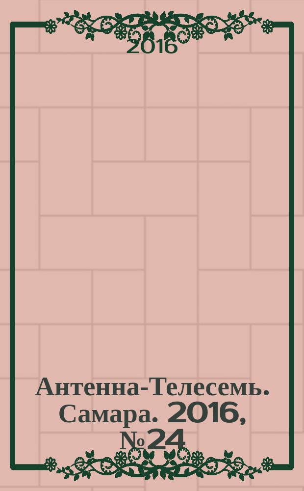 Антенна-Телесемь. Самара. 2016, № 24 (24) : Самара и Тольятти