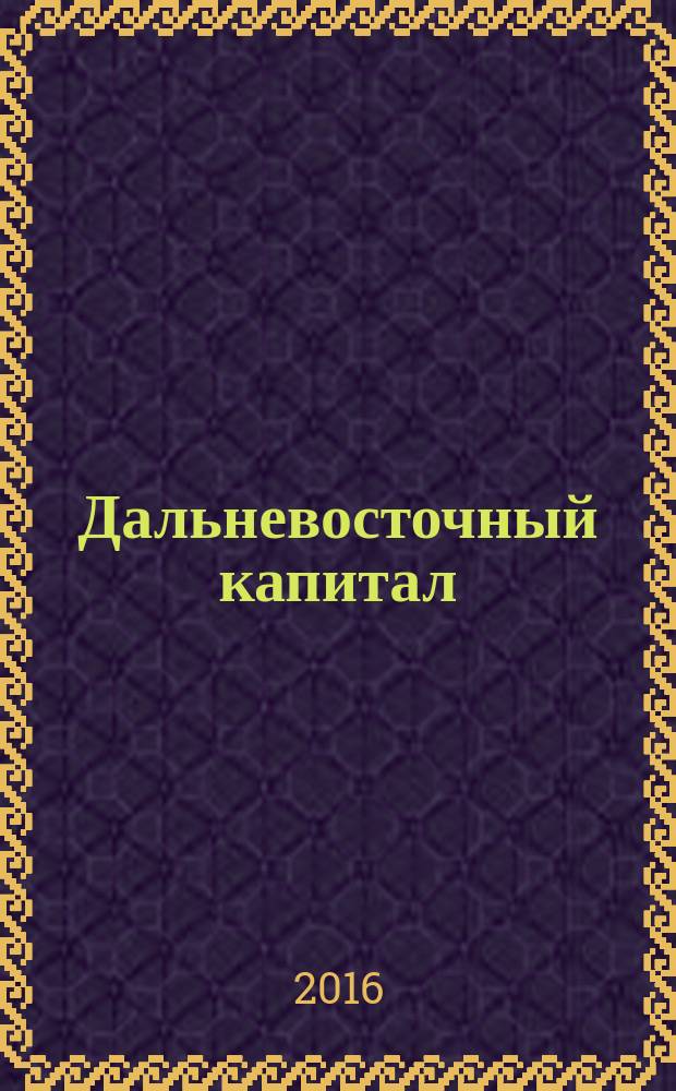 Дальневосточный капитал : Регион. журн. для деловых кругов Дал. Востока. 2016, № 6 (190)