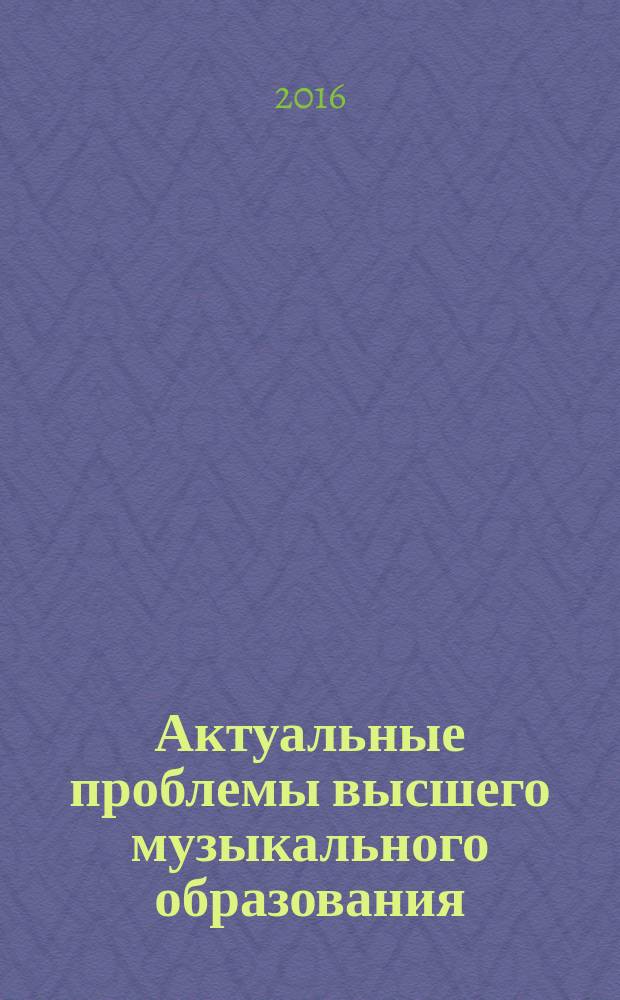 Актуальные проблемы высшего музыкального образования : научно-аналитический и научно-образовательный журнал. 2016, № 2 (40)