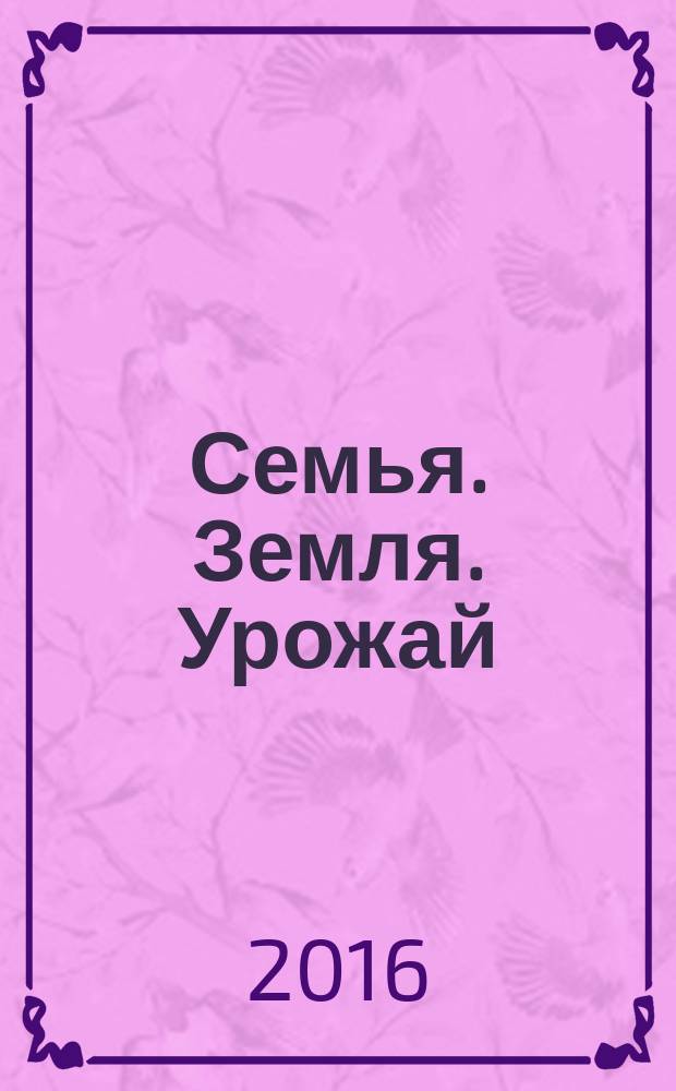 Семья. Земля. Урожай : Ежемес. журн. 2016, № 6 (357)