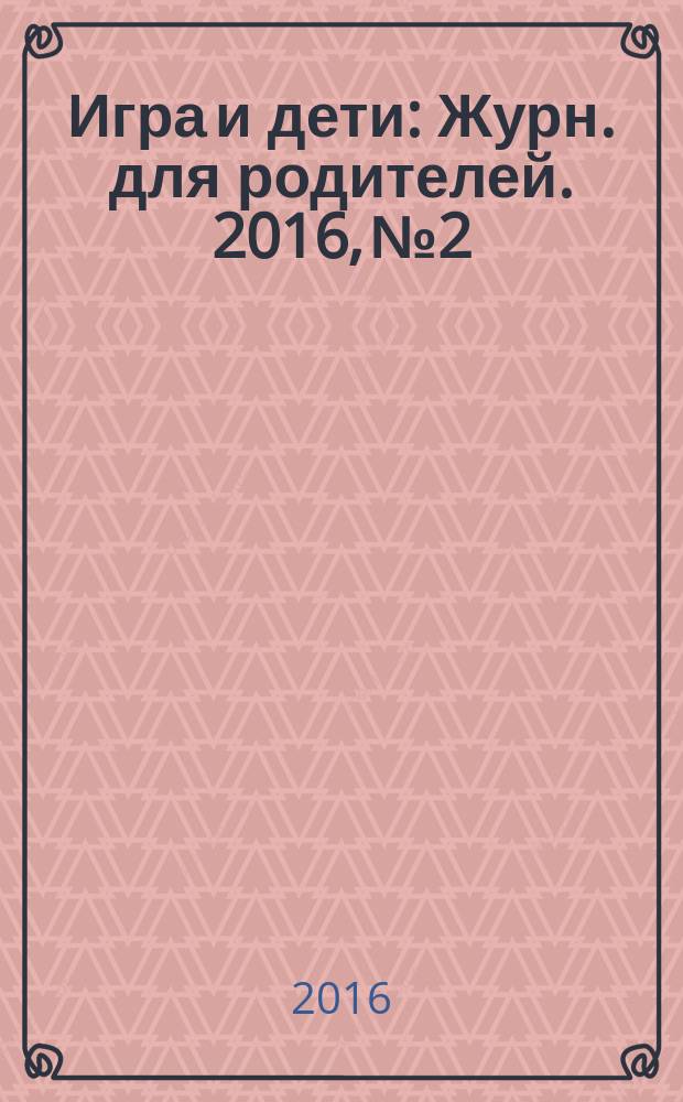 Игра и дети : Журн. для родителей. 2016, № 2