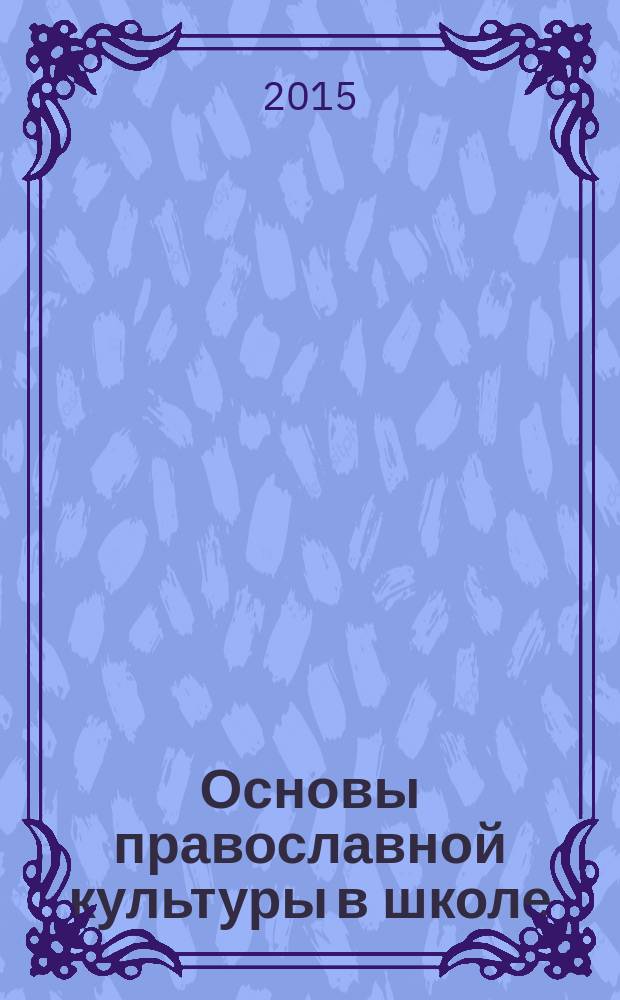 Основы православной культуры в школе : журнал для педагогов, методистов, исследователей, студентов и всех, кто интересуется историей православной культуры. 2015, № 4