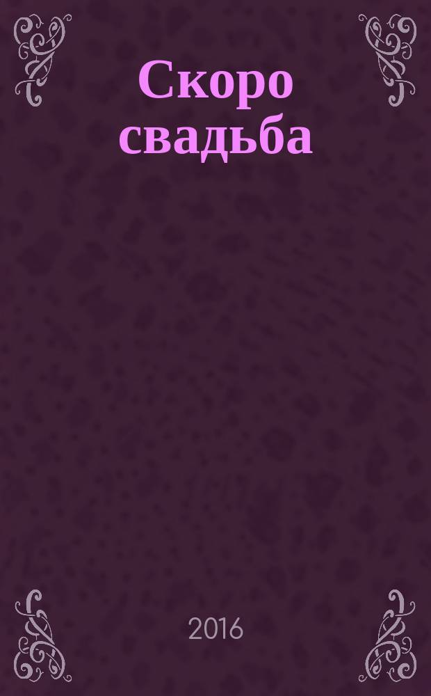 Скоро свадьба : прилож. к журн. "Жить хорошо". № 19 : Весна/лето 2016