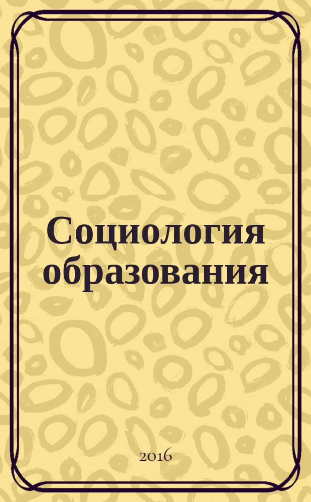 Социология образования : Дайджест рос. и зарубеж. прессы Ежемес. вып. 2016, № 6