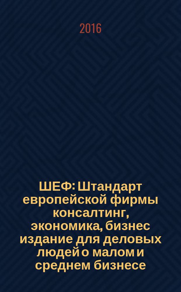 ШЕФ : Штандарт европейской фирмы консалтинг, экономика, бизнес издание для деловых людей о малом и среднем бизнесе. 2016, № 3 (18)