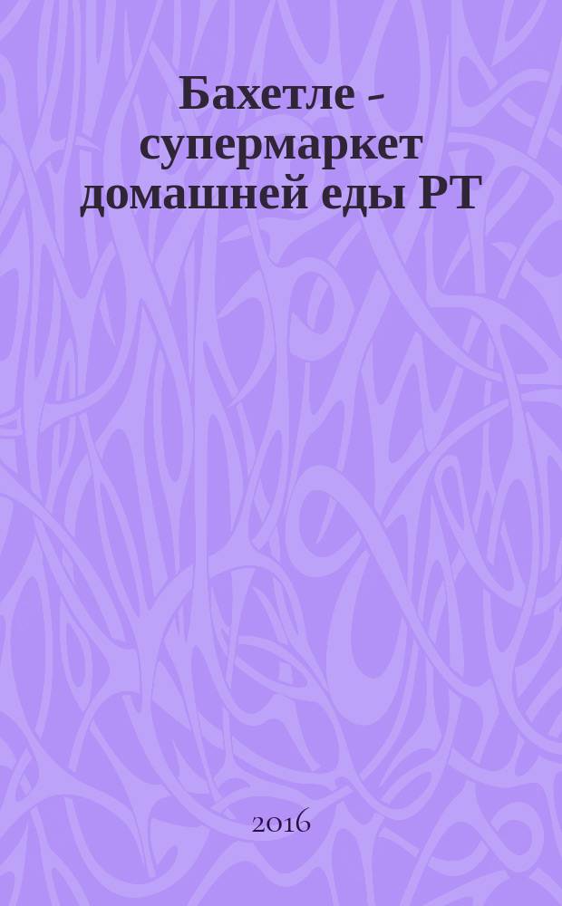 Бахетле - супермаркет домашней еды РТ : рекламное СМИ. 2016, № 17 (17)