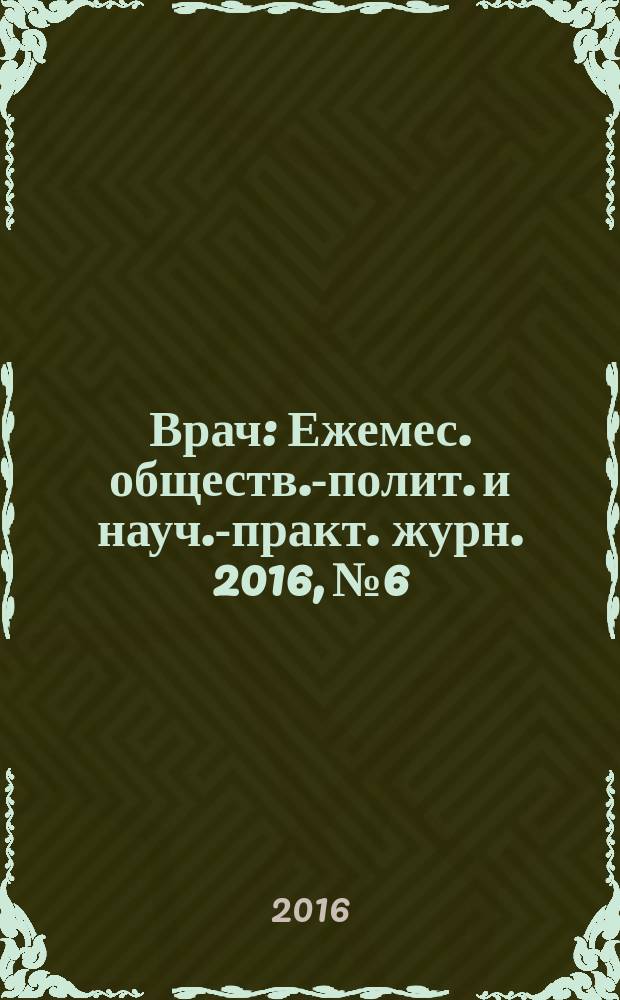 Врач : Ежемес. обществ.-полит. и науч.-практ. журн. 2016, № 6