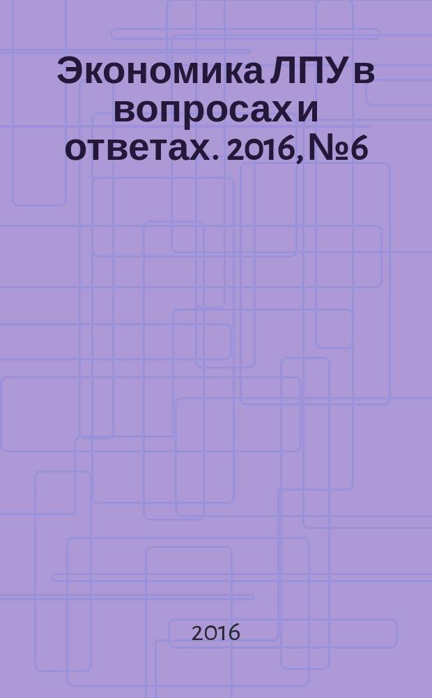 Экономика ЛПУ в вопросах и ответах. 2016, № 6
