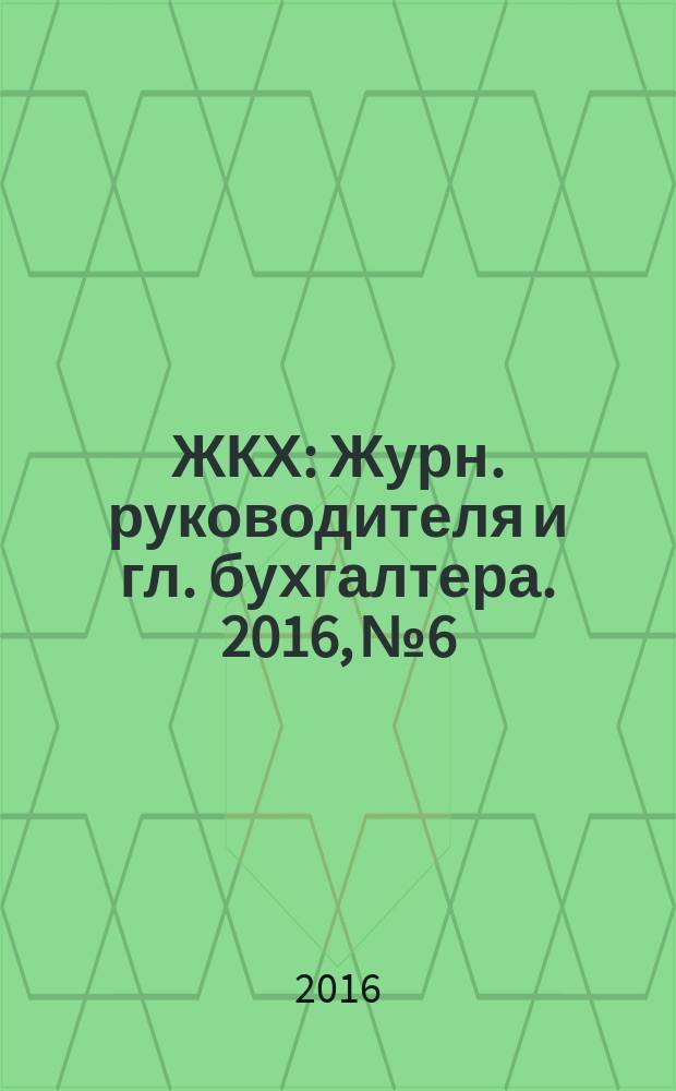 ЖКХ : Журн. руководителя и гл. бухгалтера. 2016, № 6