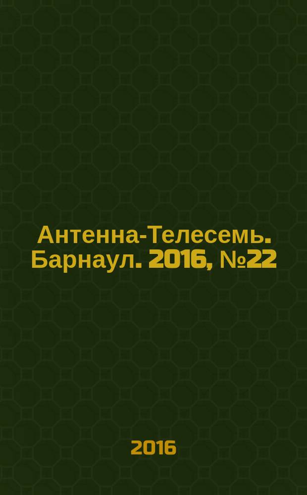 Антенна-Телесемь. Барнаул. 2016, № 22 (22)