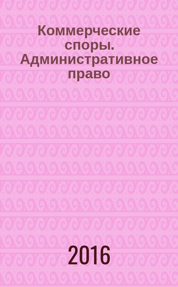 Коммерческие споры. Административное право : объединенный выпуск практический журнал. 2016, № 1