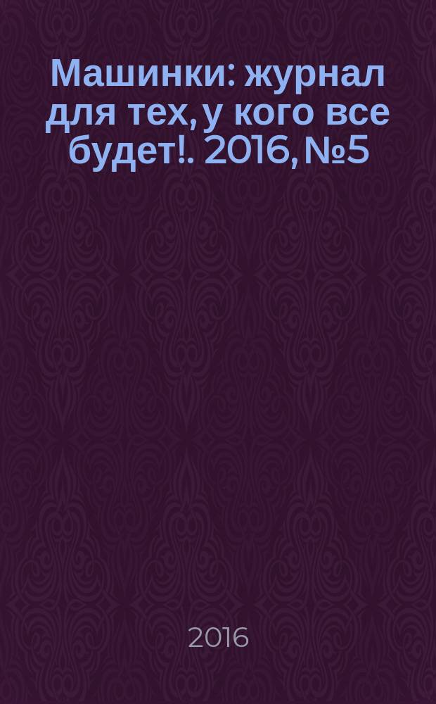 Машинки : журнал для тех, у кого все будет !. 2016, № 5