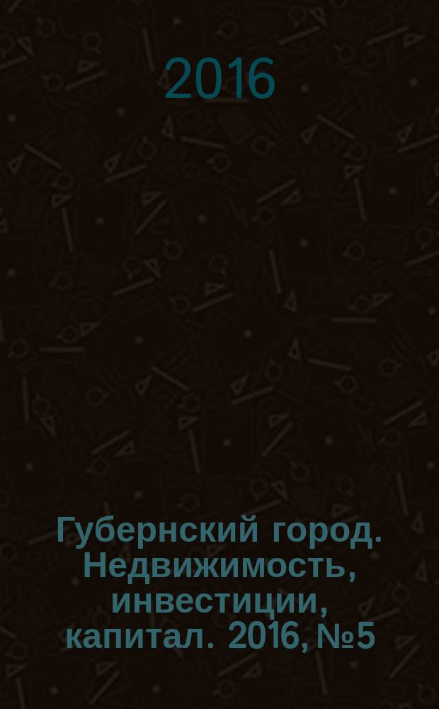 Губернский город. Недвижимость, инвестиции, капитал. 2016, № 5
