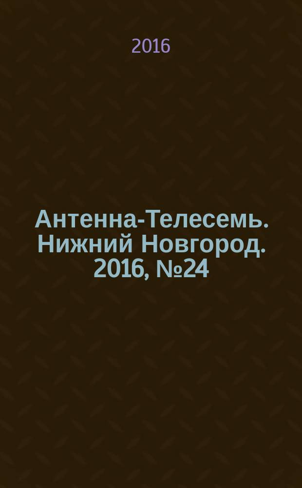 Антенна-Телесемь. Нижний Новгород. 2016, № 24 (24)