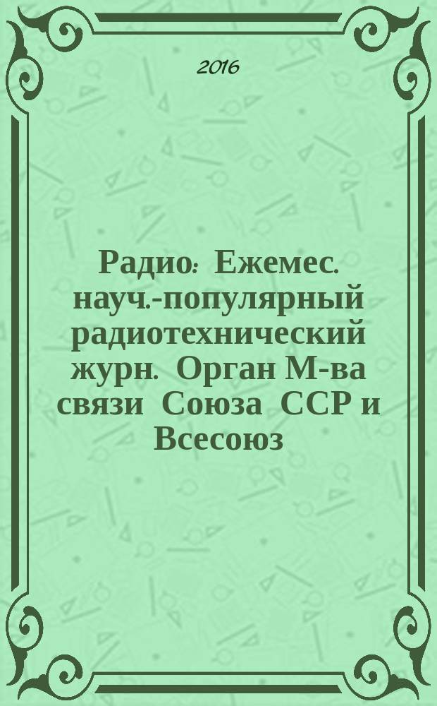 Радио : Ежемес. науч.-популярный радиотехнический журн. Орган М-ва связи Союза ССР и Всесоюз. ордена Красного Знамени добровольного о-ва содействия армии, авиации и флоту. 2016, 7