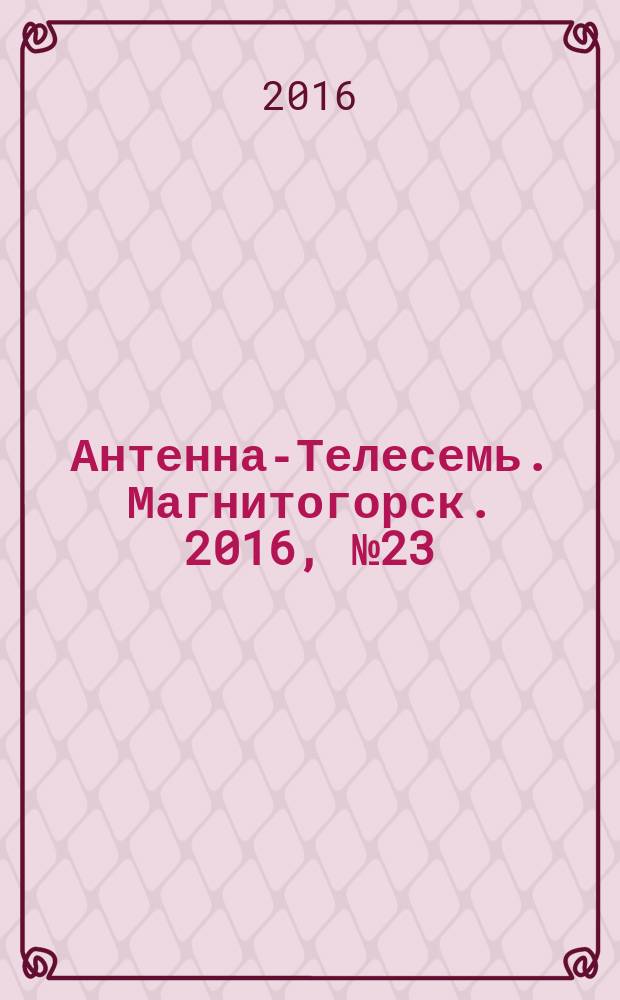 Антенна-Телесемь. Магнитогорск. 2016, № 23 (23)