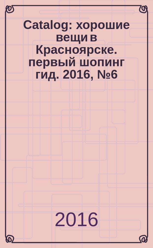 Catalog : хорошие вещи в Красноярске. первый шопинг гид. 2016, № 6 (132)
