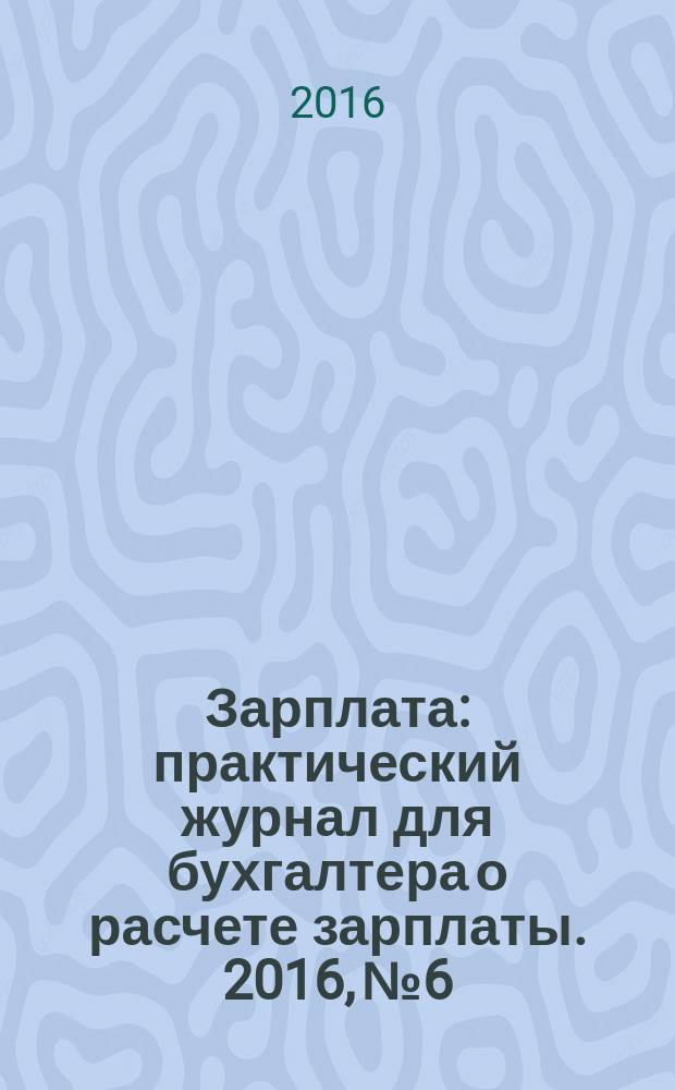 Зарплата : практический журнал для бухгалтера о расчете зарплаты. 2016, № 6