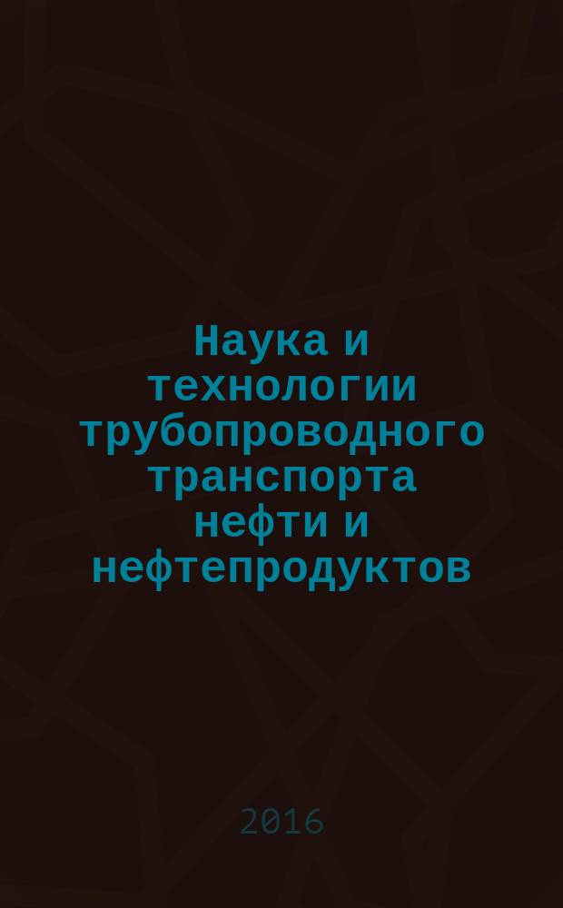 Наука и технологии трубопроводного транспорта нефти и нефтепродуктов : ТТНТ: Наука и технологии специализированный научный журнал. 2016, № 3 (23)