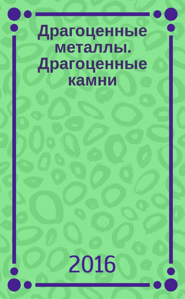 Драгоценные металлы. Драгоценные камни : Бюл. экон.-правовой и деловой информ. Прил. к журн. "Драгоц. металлы". 2016, № 4 (268)