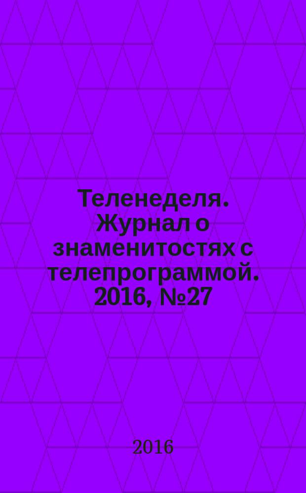 Теленеделя. Журнал о знаменитостях с телепрограммой. 2016, № 27