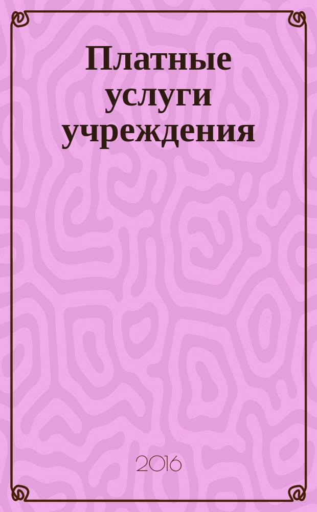Платные услуги учреждения : все о приносящей доход деятельности и госзадании журнал для руководителей и экономистов учреждений. 2016, № 7