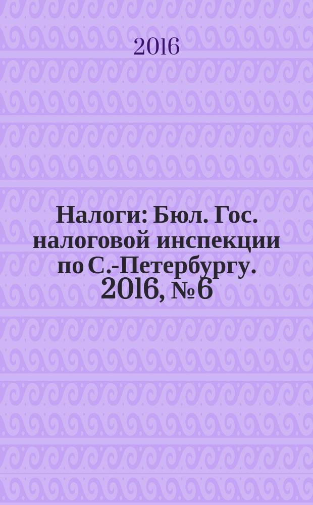 Налоги : Бюл. Гос. налоговой инспекции по С.-Петербургу. 2016, № 6 (439)