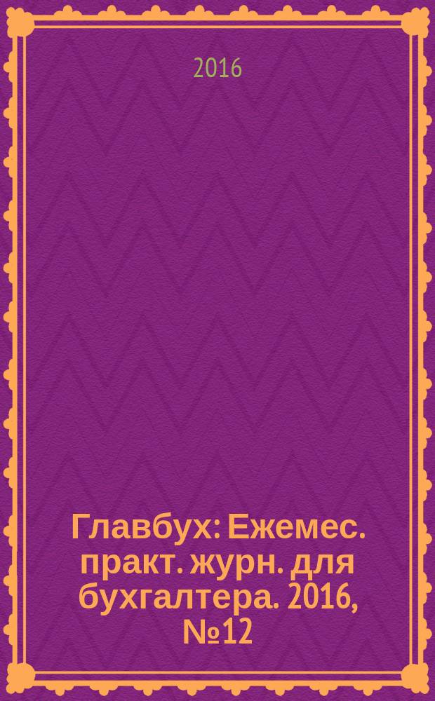 Главбух : Ежемес. практ. журн. для бухгалтера. 2016, № 12