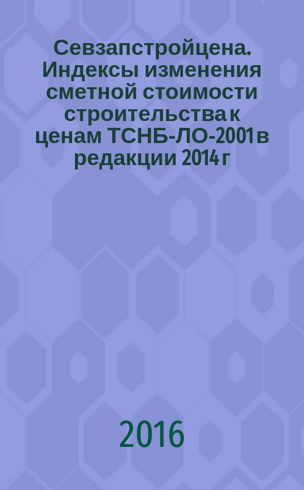 Севзапстройцена. Индексы изменения сметной стоимости строительства к ценам ТСНБ-ЛО-2001 в редакции 2014 г., ТЕР-ЛО-2001 в редакции 2001 -2007гг : ежемесячный бюллетень издание официальное. 2016, 6