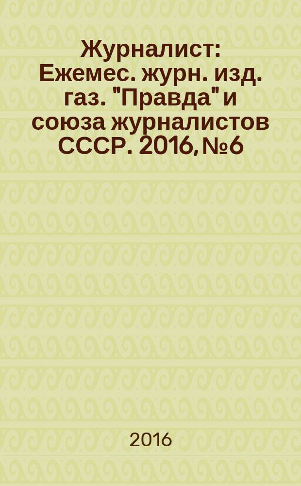 Журналист : Ежемес. журн. изд. газ. "Правда" и союза журналистов СССР. 2016, № 6