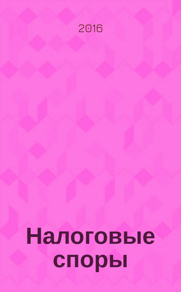 Налоговые споры : Журн. о победах и поражениях налогоплательщиков Офиц. печ. орган Палаты налоговых консультантов России. 2016, № 7