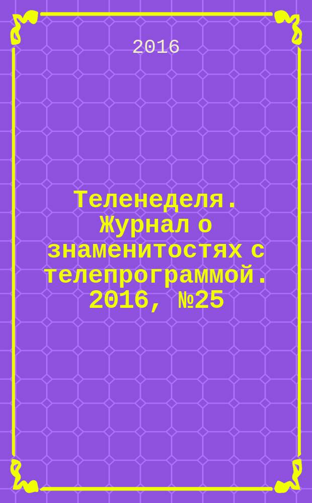 Теленеделя. Журнал о знаменитостях с телепрограммой. 2016, № 25