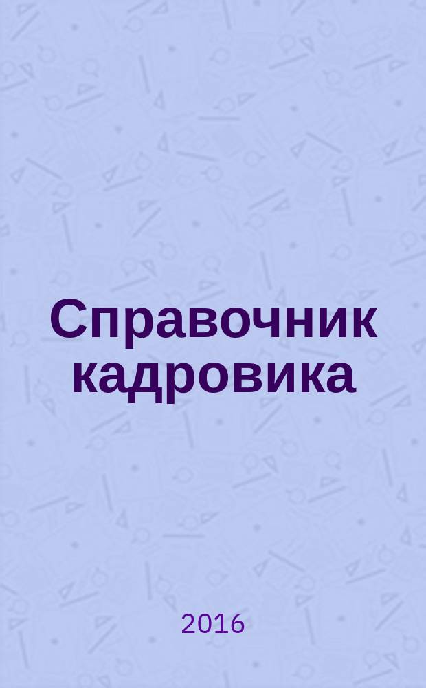 Справочник кадровика : Журн. руководителя кадровой службы. 2016, № 7